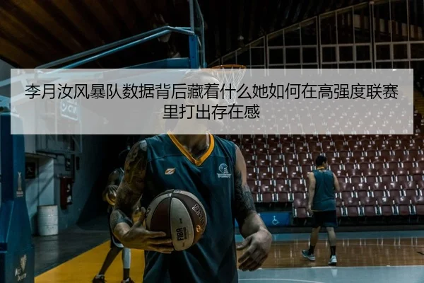 李月汝风暴队数据背后藏着什么她如何在高强度联赛里打出存在感