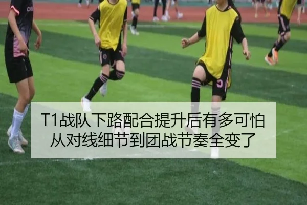 T1战队下路配合提升后有多可怕 从对线细节到团战节奏全变了